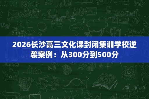 2026长沙高三文化课封闭集训学校逆袭案例:从300分到500分 2026长沙高三文化课封闭集训学校逆袭案例:从300分到500分
