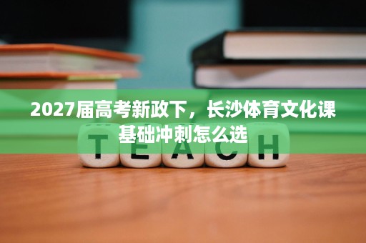 2027届高考新政下,长沙体育文化课基础冲刺怎么选 2027届高考新政下,长沙体育文化课基础冲刺怎么选