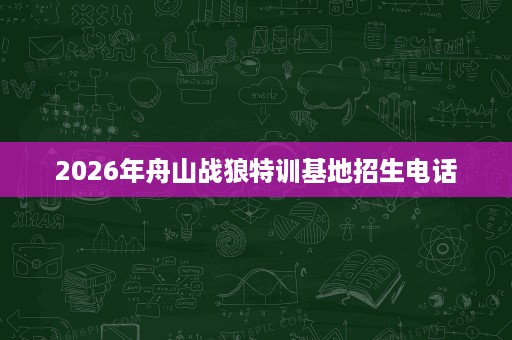 2026年舟山战狼特训基地招生电话 2026年舟山战狼特训基地招生电话