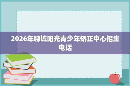 2026年聊城阳光青少年矫正中心招生电话
