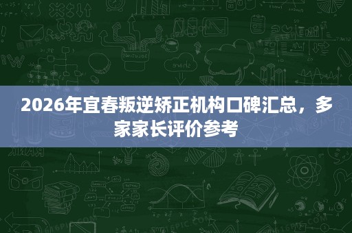 2026年宜春叛逆矫正机构口碑汇总,多家家长评价参考 2026年宜春叛逆矫正机构口碑汇总,多家家长评价参考