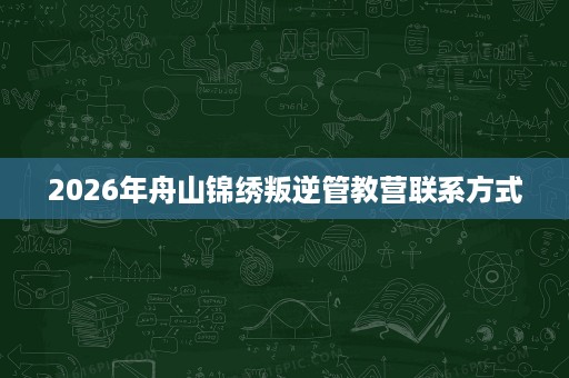 2026年舟山锦绣叛逆管教营联系方式 2026年舟山锦绣叛逆管教营联系方式