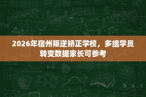2026年宿州叛逆矫正学校，多组学员转变数据家长可参考