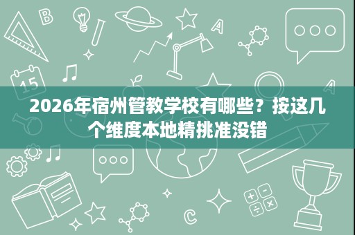 2026年宿州管教学校有哪些？按这几个维度本地精挑准没错