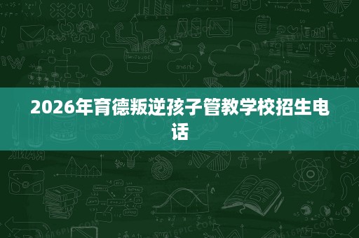 2026年育德叛逆孩子管教学校招生电话