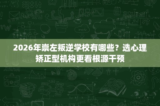 2026年崇左叛逆学校有哪些?选心理矫正型机构更看根源干预 2026年崇左叛逆学校有哪些?选心理矫正型机构更看根源干预
