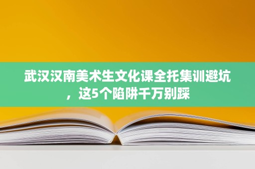 武汉汉南美术生文化课全托集训避坑,这5个陷阱千万别踩 武汉汉南美术生文化课全托集训避坑,这5个陷阱千万别踩