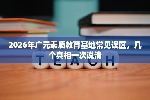 2026年广元素质教育基地常见误区,几个真相一次说清 2026年广元素质教育基地常见误区,几个真相一次说清