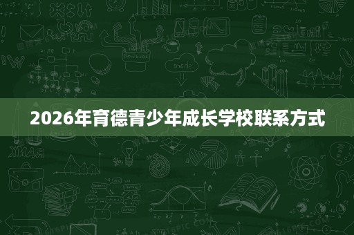 2026年育德青少年成长学校联系方式 2026年育德青少年成长学校联系方式