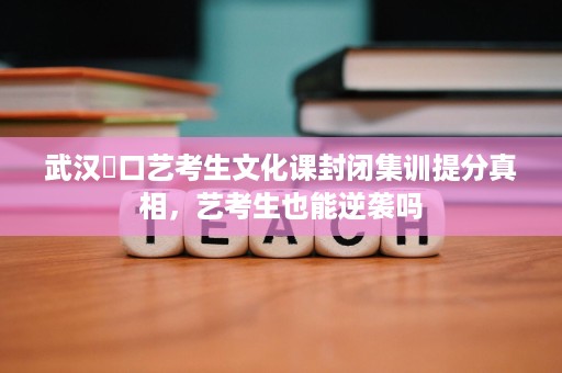 武汉硚口艺考生文化课封闭集训提分真相，艺考生也能逆袭吗
