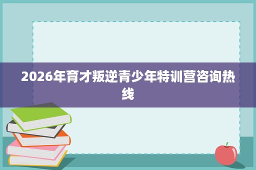 2026年育才叛逆青少年特训营咨询热线