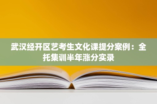 武汉经开区艺考生文化课提分案例:全托集训半年涨分实录 武汉经开区艺考生文化课提分案例:全托集训半年涨分实录