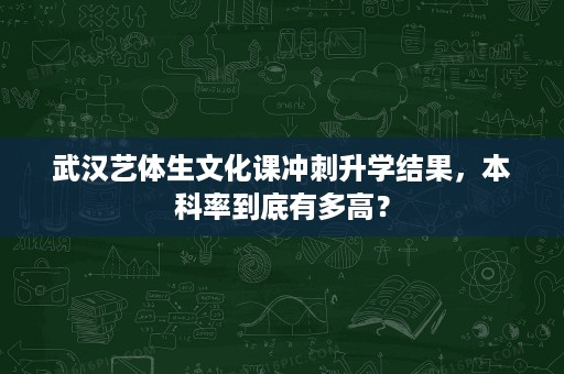 武汉艺体生文化课冲刺升学结果,本科率到底有多高? 武汉艺体生文化课冲刺升学结果,本科率到底有多高?