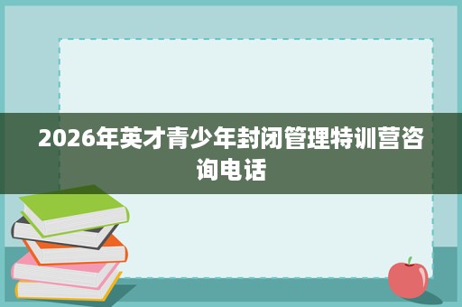 2026年英才青少年封闭管理特训营咨询电话