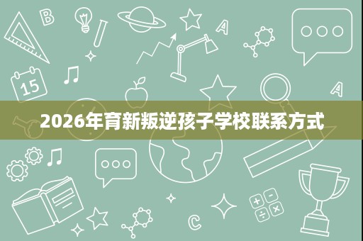 2026年育新叛逆孩子学校联系方式