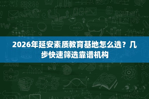 2026年延安素质教育基地怎么选？几步快速筛选靠谱机构