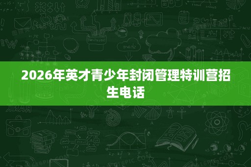 2026年英才青少年封闭管理特训营招生电话 2026年英才青少年封闭管理特训营招生电话