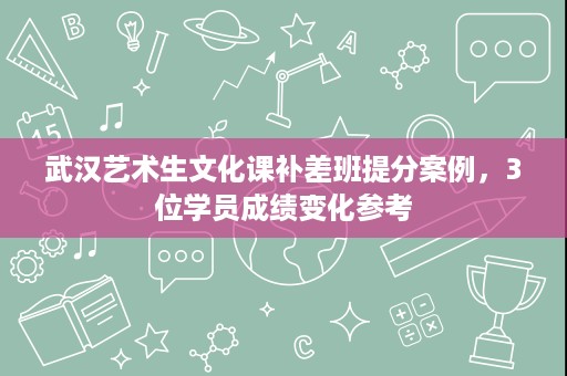 武汉艺术生文化课补差班提分案例,3位学员成绩变化参考 武汉艺术生文化课补差班提分案例,3位学员成绩变化参考