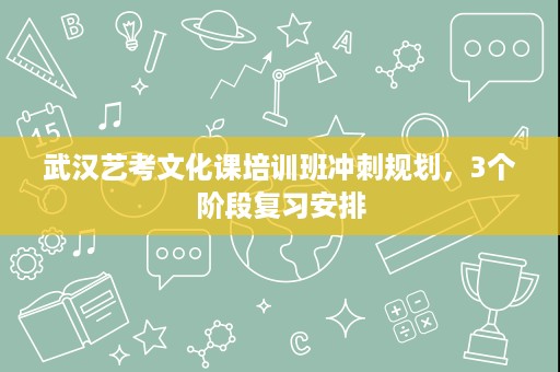 武汉艺考文化课培训班冲刺规划，3个阶段复习安排