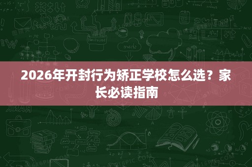 2026年开封行为矫正学校怎么选？家长必读指南