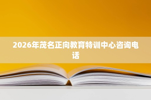 2026年茂名正向教育特训中心咨询电话