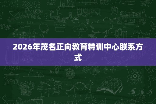 2026年茂名正向教育特训中心联系方式 2026年茂名正向教育特训中心联系方式