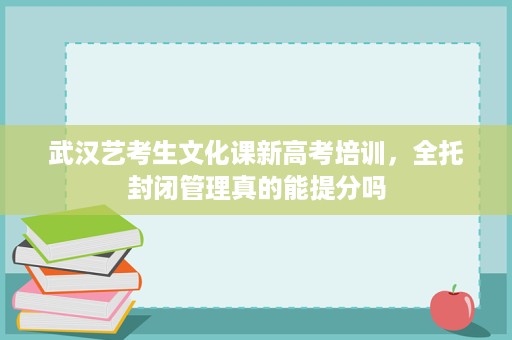 武汉艺考生文化课新高考培训,全托封闭管理真的能提分吗 武汉艺考生文化课新高考培训,全托封闭管理真的能提分吗