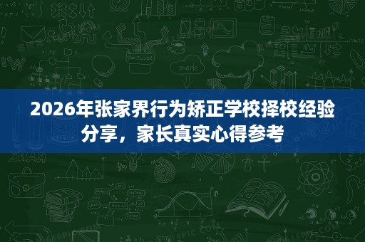 2026年张家界行为矫正学校择校经验分享,家长真实心得参考 2026年张家界行为矫正学校择校经验分享,家长真实心得参考