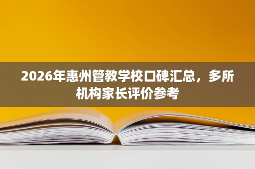 2026年惠州管教学校口碑汇总,多所机构家长评价参考 2026年惠州管教学校口碑汇总,多所机构家长评价参考