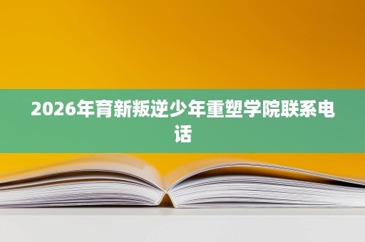 2026年育新叛逆少年重塑学院联系电话