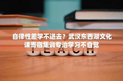 自律性差学不进去?武汉东西湖文化课寄宿集训专治学习不自觉 自律性差学不进去?武汉东西湖文化课寄宿集训专治学习不自觉