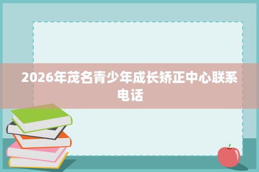 2026年茂名青少年成长矫正中心联系电话 2026年茂名青少年成长矫正中心联系电话