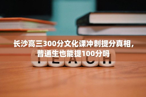 长沙高三300分文化课冲刺提分真相,普通生也能提100分吗 长沙高三300分文化课冲刺提分真相,普通生也能提100分吗