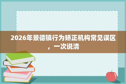 2026年景德镇行为矫正机构常见误区,一次说清 2026年景德镇行为矫正机构常见误区,一次说清