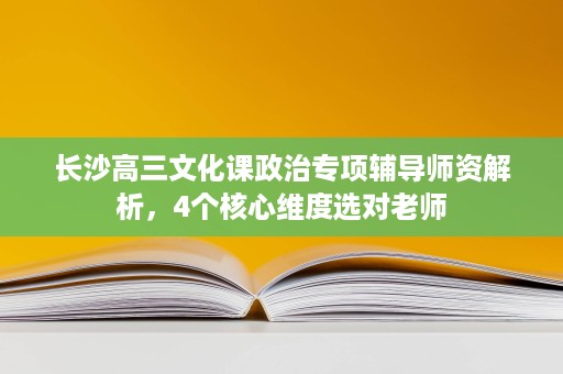 长沙高三文化课政治专项辅导师资解析,4个核心维度选对老师 长沙高三文化课政治专项辅导师资解析,4个核心维度选对老师