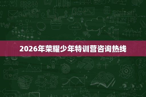 2026年荣耀少年特训营咨询热线 2026年荣耀少年特训营咨询热线