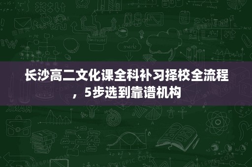 长沙高二文化课全科补习择校全流程,5步选到靠谱机构 长沙高二文化课全科补习择校全流程,5步选到靠谱机构