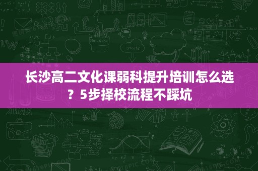 长沙高二文化课弱科提升培训怎么选？5步择校流程不踩坑