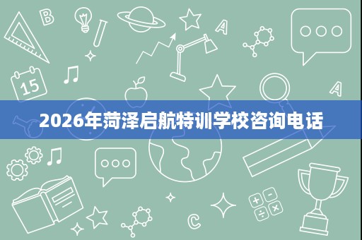 2026年菏泽启航特训学校咨询电话 2026年菏泽启航特训学校咨询电话
