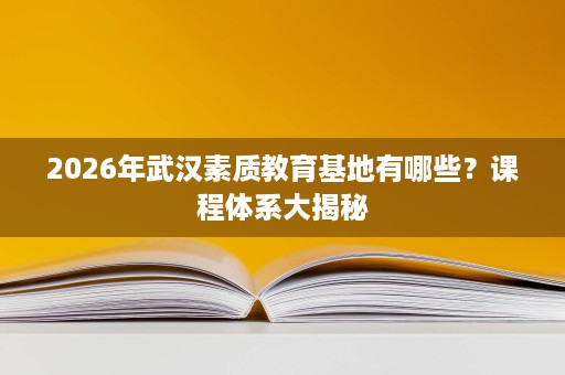 2026年武汉素质教育基地有哪些?课程体系大揭秘 2026年武汉素质教育基地有哪些?课程体系大揭秘