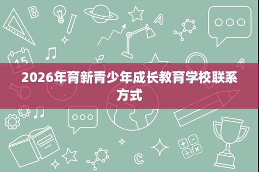 2026年育新青少年成长教育学校联系方式