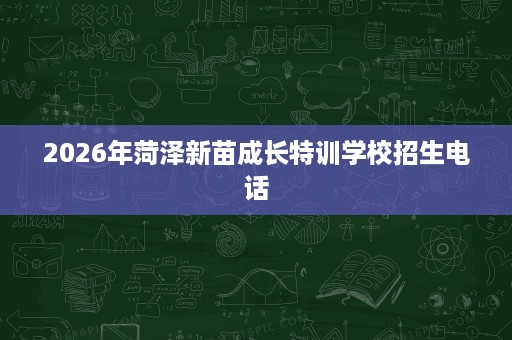 2026年菏泽新苗成长特训学校招生电话 2026年菏泽新苗成长特训学校招生电话