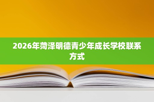 2026年菏泽明德青少年成长学校联系方式