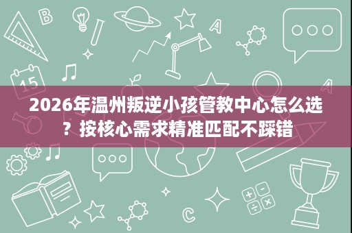 2026年温州叛逆小孩管教中心怎么选?按核心需求精准匹配不踩错 2026年温州叛逆小孩管教中心怎么选?按核心需求精准匹配不踩错