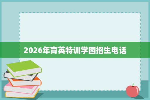 2026年育英特训学园招生电话 2026年育英特训学园招生电话