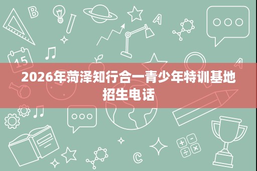 2026年菏泽知行合一青少年特训基地招生电话