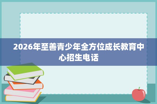 2026年至善青少年全方位成长教育中心招生电话