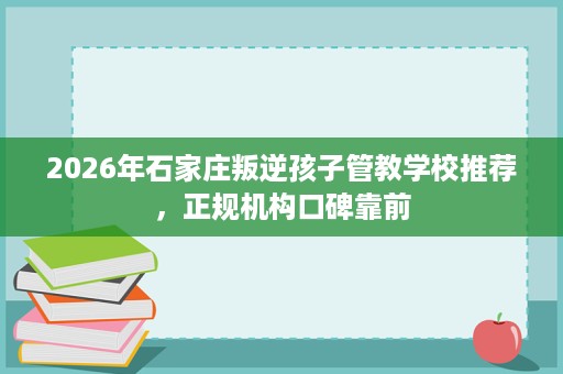 2026年石家庄叛逆孩子管教学校推荐,正规机构口碑靠前 2026年石家庄叛逆孩子管教学校推荐,正规机构口碑靠前