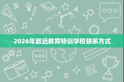 2026年致远教育特训学校联系方式 2026年致远教育特训学校联系方式