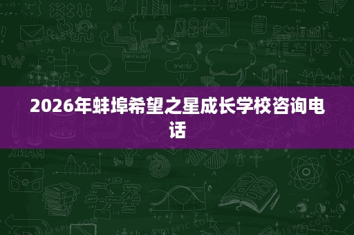 2026年蚌埠希望之星成长学校咨询电话